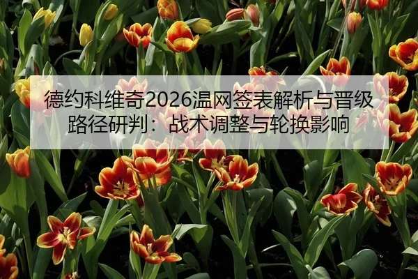 德约科维奇2026温网签表解析与晋级路径研判：战术调整与轮换影响 - yaxin
