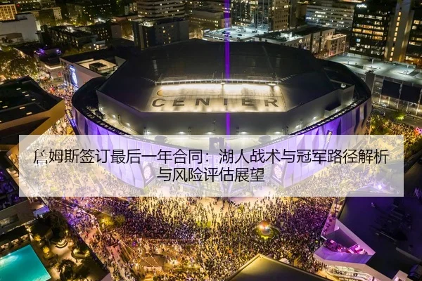 詹姆斯签订最后一年合同：湖人战术与冠军路径解析与风险评估展望