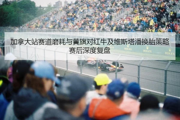 加拿大站赛道磨耗与黄旗对红牛及维斯塔潘换胎策略赛后深度复盘 | yaxin
