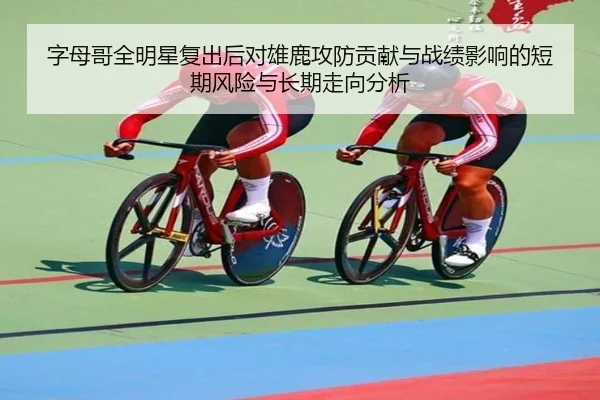 字母哥全明星复出后对雄鹿攻防贡献与战绩影响的短期风险与长期走向分析 | yaxin